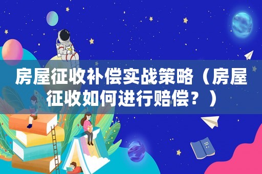 房屋征收補償實戰策略（房屋征收如何進行賠償？）