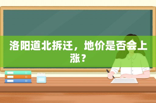 洛陽道北拆遷，地價是否會上漲？