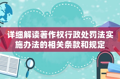 詳細解讀著作權行政處罰法實施辦法的相關條款和規定