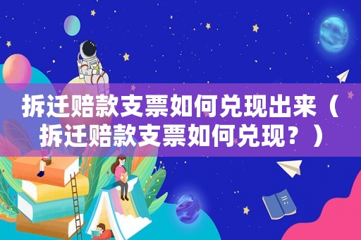 拆遷賠款支票如何兌現出來（拆遷賠款支票如何兌現？）