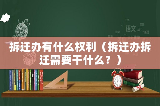 拆遷辦有什么權利（拆遷辦拆遷需要干什么？）