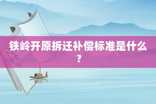 鐵嶺開原拆遷補償標準是什么？
