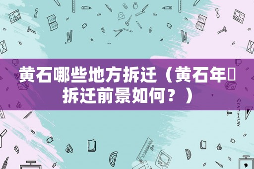 黃石哪些地方拆遷（黃石年厎拆遷前景如何？）