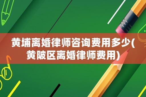 黃埔離婚律師咨詢費(fèi)用多少(黃陂區(qū)離婚律師費(fèi)用)