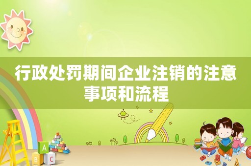 行政處罰期間企業注銷的注意事項和流程
