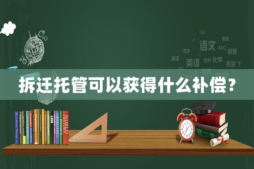 拆遷托管可以獲得什么補(bǔ)償？