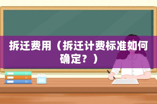拆遷費(fèi)用（拆遷計費(fèi)標(biāo)準(zhǔn)如何確定？）