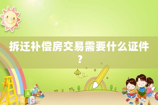 拆遷補償房交易需要什么證件？