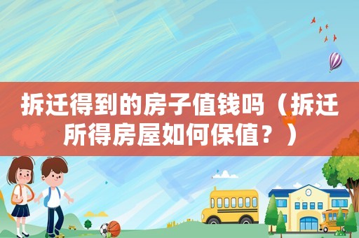 拆遷得到的房子值錢嗎（拆遷所得房屋如何保值？）