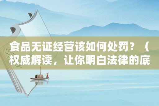 食品無證經營該如何處罰？（權威解讀，讓你明白法律的底線）