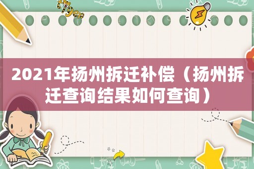 2021年揚(yáng)州拆遷補(bǔ)償（揚(yáng)州拆遷查詢結(jié)果如何查詢）
