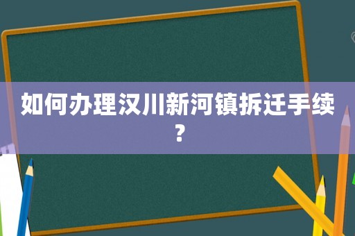 如何辦理漢川新河鎮拆遷手續？