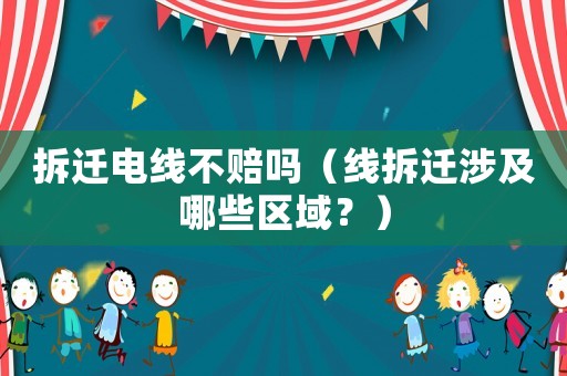 拆遷電線不賠嗎（線拆遷涉及哪些區域？）