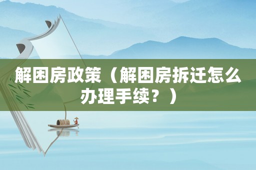 解困房政策（解困房拆遷怎么辦理手續？）