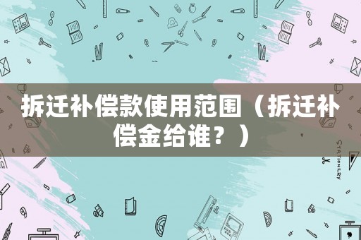 拆遷補償款使用范圍（拆遷補償金給誰？）
