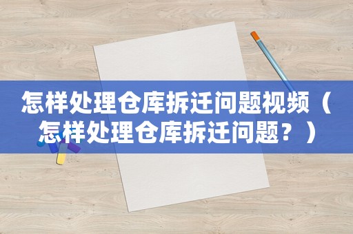 怎樣處理倉庫拆遷問題視頻（怎樣處理倉庫拆遷問題？）