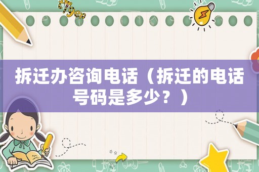 拆遷辦咨詢電話（拆遷的電話號(hào)碼是多少？）