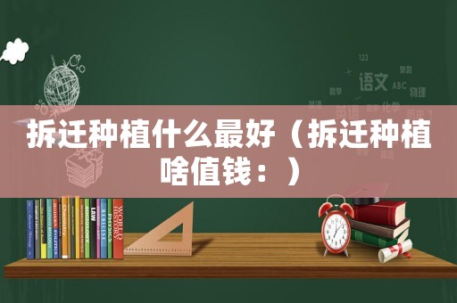 拆遷種植什么最好（拆遷種植啥值錢：）