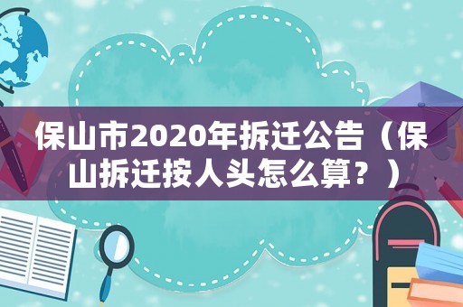 保山市2020年拆遷公告（保山拆遷按人頭怎么算？）