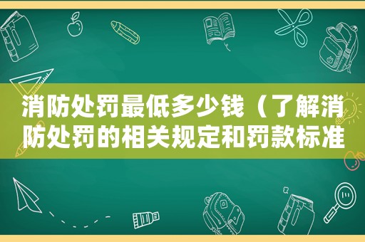 消防處罰最低多少錢（了解消防處罰的相關規定和罰款標準）