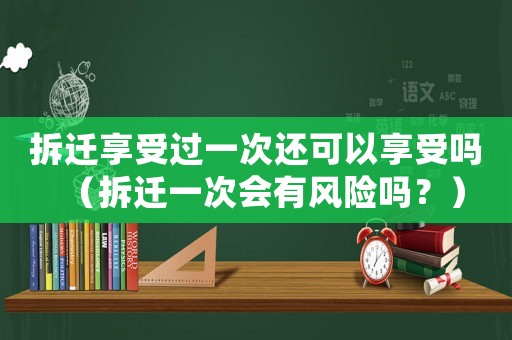 拆遷享受過一次還可以享受嗎（拆遷一次會有風險嗎？）
