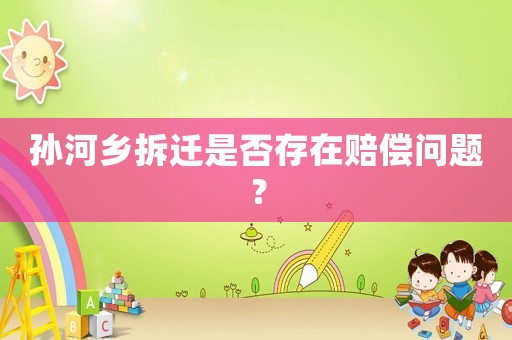 孫河鄉拆遷是否存在賠償問題？