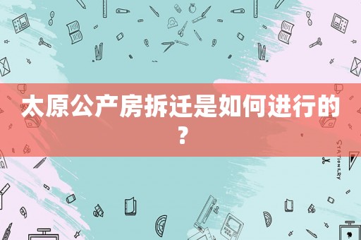 太原公產房拆遷是如何進行的？