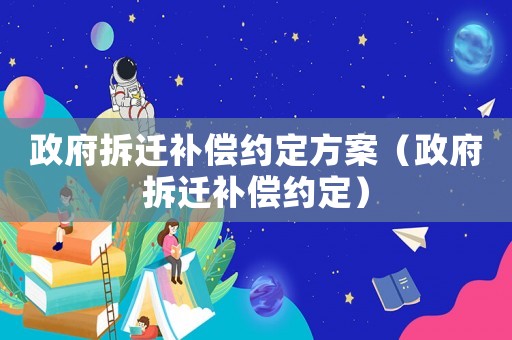 政府拆遷補償約定方案（政府拆遷補償約定）