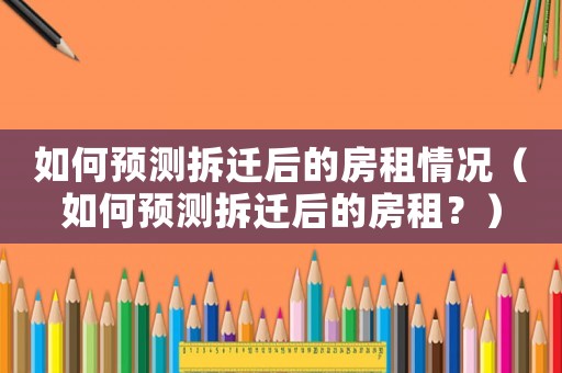 如何預測拆遷后的房租情況（如何預測拆遷后的房租？）
