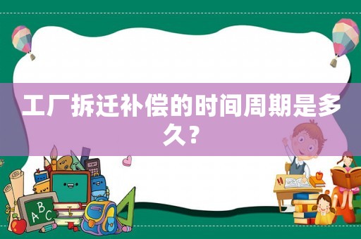 工廠拆遷補償的時間周期是多久？