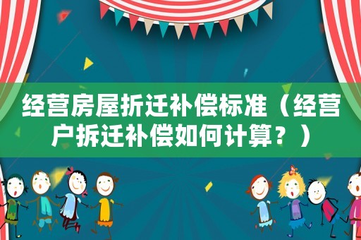 經營房屋折遷補償標準（經營戶拆遷補償如何計算？）
