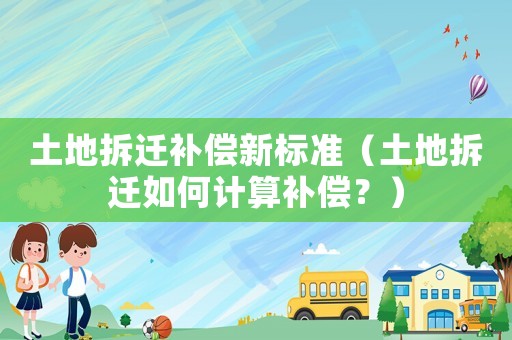 土地拆遷補償新標準（土地拆遷如何計算補償？）