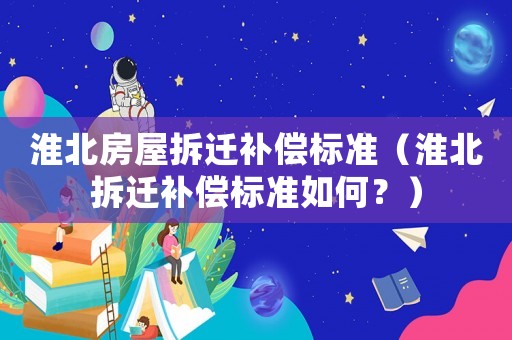 淮北房屋拆遷補償標(biāo)準(zhǔn)（淮北拆遷補償標(biāo)準(zhǔn)如何？）