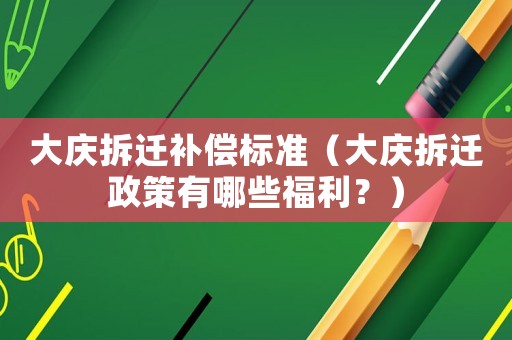 大慶拆遷補(bǔ)償標(biāo)準(zhǔn)（大慶拆遷政策有哪些福利？）