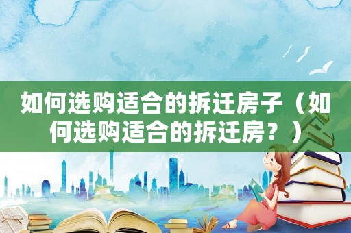 如何選購適合的拆遷房子（如何選購適合的拆遷房？）