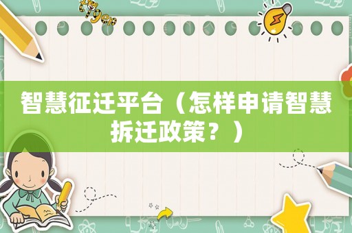 智慧征遷平臺（怎樣申請智慧拆遷政策？）