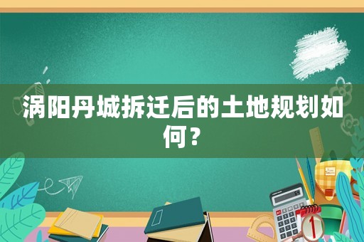 渦陽丹城拆遷后的土地規(guī)劃如何？