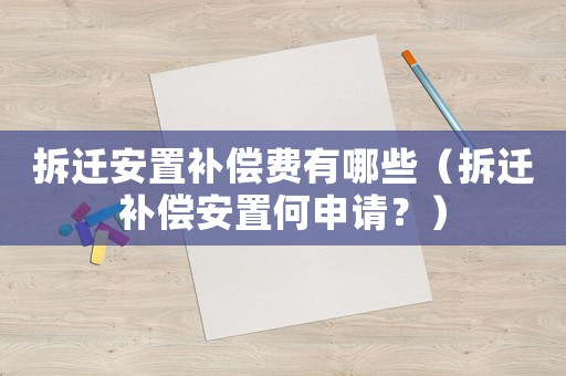 拆遷安置補(bǔ)償費有哪些（拆遷補(bǔ)償安置何申請？）