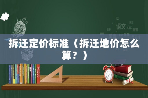 拆遷定價標準（拆遷地價怎么算？）