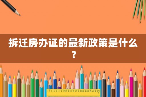 拆遷房辦證的最新政策是什么？