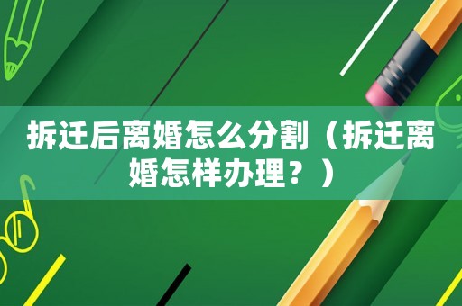 拆遷后離婚怎么分割（拆遷離婚怎樣辦理？）