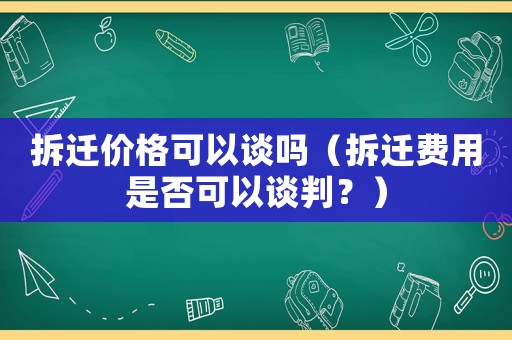 拆遷價格可以談嗎（拆遷費用是否可以談判？）