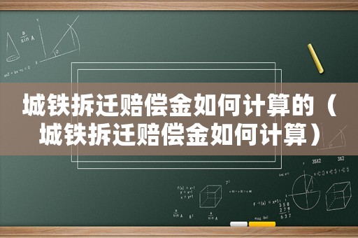 城鐵拆遷賠償金如何計算的（城鐵拆遷賠償金如何計算）