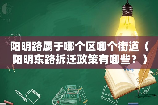 陽明路屬于哪個(gè)區(qū)哪個(gè)街道（陽明東路拆遷政策有哪些？）