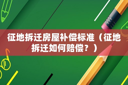 征地拆遷房屋補償標準（征地拆遷如何賠償？）