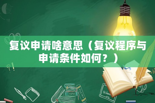 復議申請啥意思（復議程序與申請條件如何？）