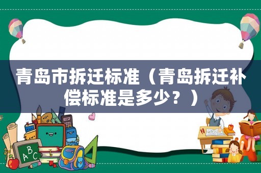 青島市拆遷標準（青島拆遷補償標準是多少？）