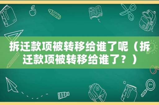 拆遷款項被轉移給誰了呢（拆遷款項被轉移給誰了？）