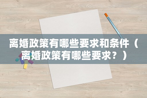 離婚政策有哪些要求和條件（離婚政策有哪些要求？）