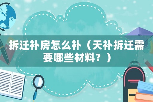 拆遷補房怎么補（天補拆遷需要哪些材料？）